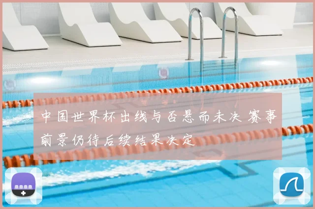 中国世界杯出线与否悬而未决 赛事前景仍待后续结果决定