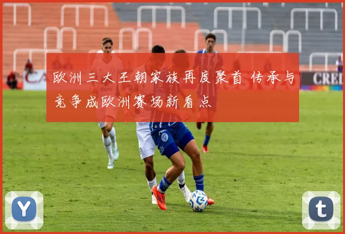 欧洲三大王朝家族再度聚首 传承与竞争成欧洲赛场新看点