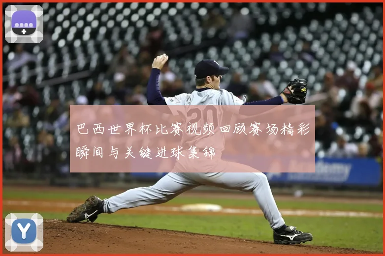巴西世界杯比赛视频回顾赛场精彩瞬间与关键进球集锦