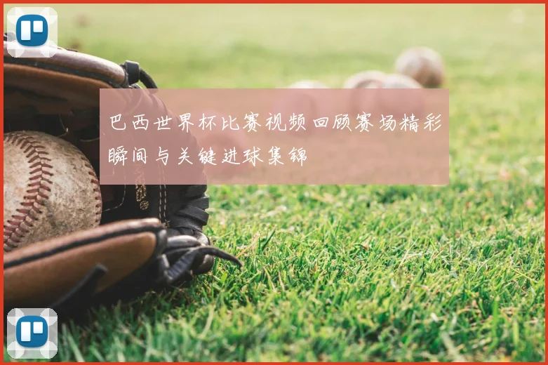 巴西世界杯比赛视频回顾赛场精彩瞬间与关键进球集锦