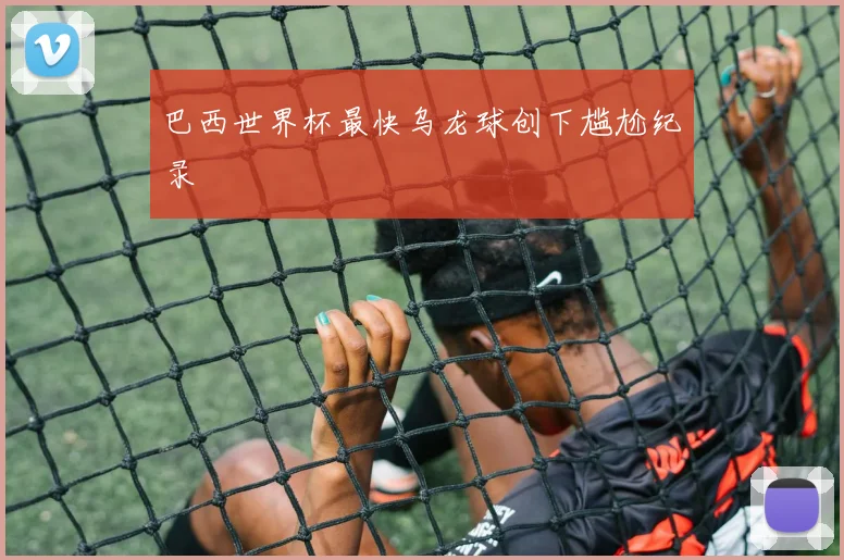 巴西世界杯最快乌龙球创下尴尬纪录