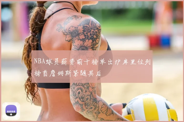 NBA球员薪资前十榜单出炉库里位列榜首詹姆斯紧随其后