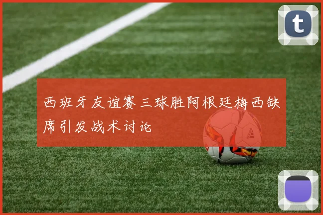 西班牙友谊赛三球胜阿根廷梅西缺席引发战术讨论