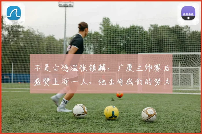不是古德温张镇麟,广厦主帅赛后盛赞上海一人,他击垮我们的努力