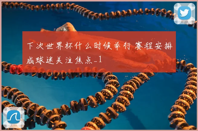 下次世界杯什么时候举行 赛程安排成球迷关注焦点_1