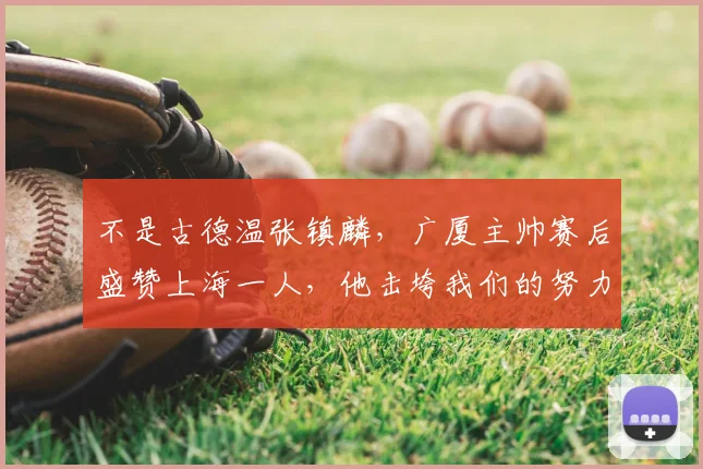不是古德温张镇麟,广厦主帅赛后盛赞上海一人,他击垮我们的努力