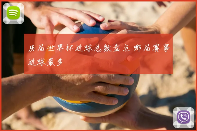 历届世界杯进球总数盘点 哪届赛事进球最多