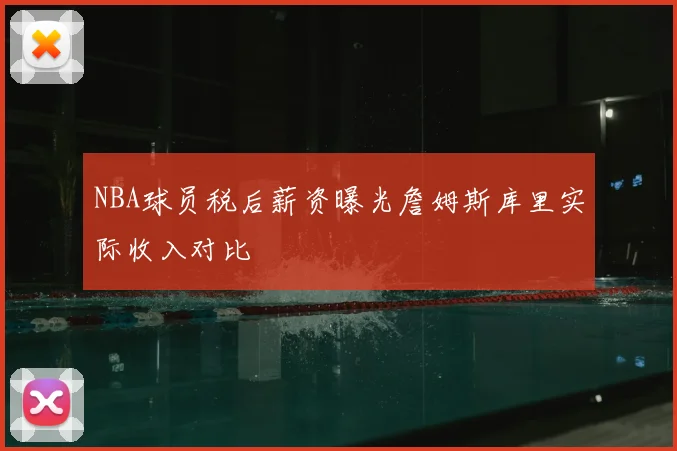 NBA球员税后薪资曝光詹姆斯库里实际收入对比