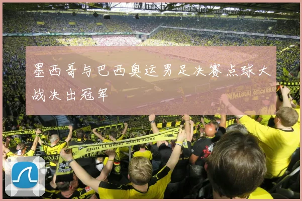 墨西哥与巴西奥运男足决赛点球大战决出冠军