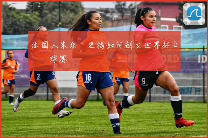 法国人朱尔·里梅如何创立世界杯足球赛