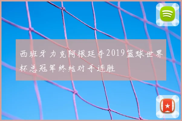 西班牙力克阿根廷夺2019篮球世界杯总冠军终结对手连胜