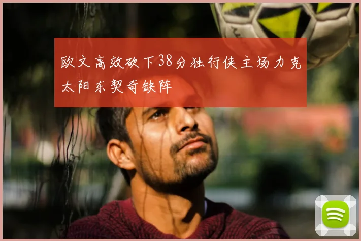欧文高效砍下38分独行侠主场力克太阳东契奇缺阵