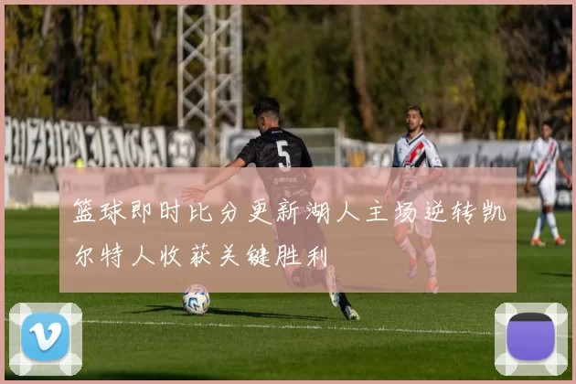 篮球即时比分更新湖人主场逆转凯尔特人收获关键胜利