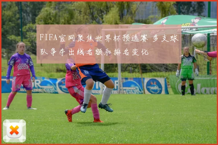 FIFA官网聚焦世界杯预选赛 多支球队争夺出线名额和排名变化