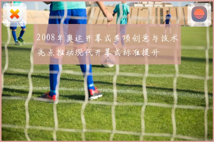 2008年奥运开幕式多项创意与技术亮点推动现代开幕式标准提升