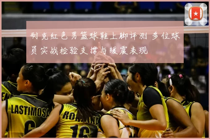耐克红色男篮球鞋上脚评测 多位球员实战检验支撑与缓震表现