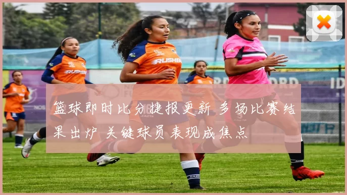 篮球即时比分捷报更新 多场比赛结果出炉 关键球员表现成焦点