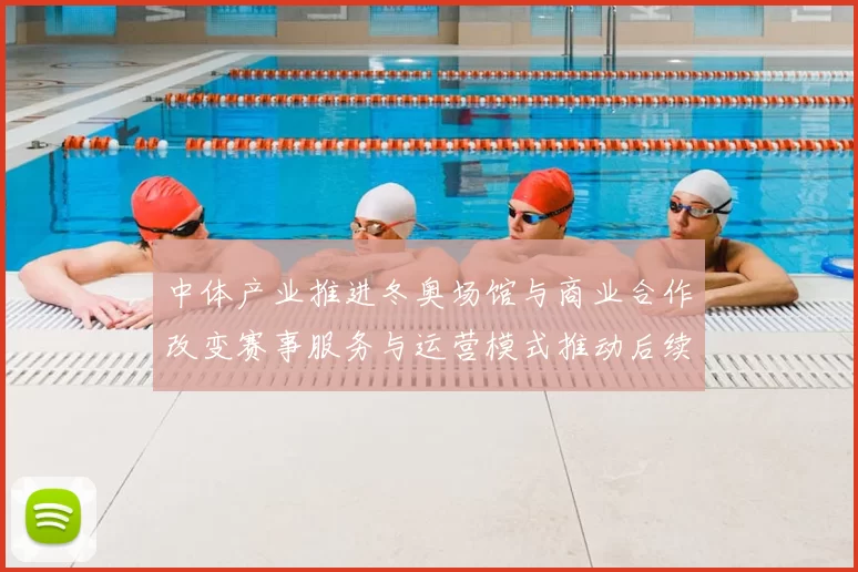 中体产业推进冬奥场馆与商业合作改变赛事服务与运营模式推动后续招商