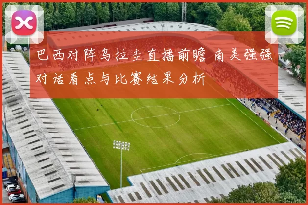 巴西对阵乌拉圭直播前瞻 南美强强对话看点与比赛结果分析