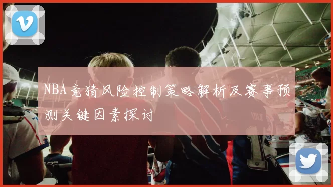 NBA竞猜风险控制策略解析及赛事预测关键因素探讨