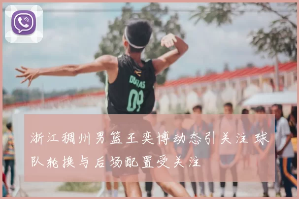 浙江稠州男篮王奕博动态引关注 球队轮换与后场配置受关注