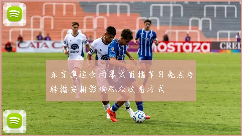 东京奥运会闭幕式直播节目亮点与转播安排影响观众收看方式