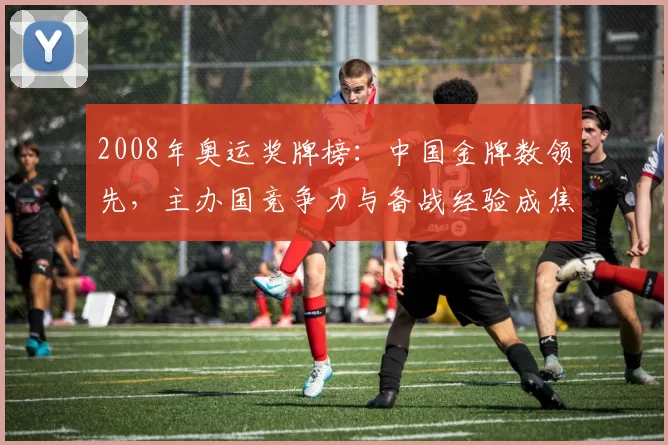 2008年奥运奖牌榜：中国金牌数领先，主办国竞争力与备战经验成焦点