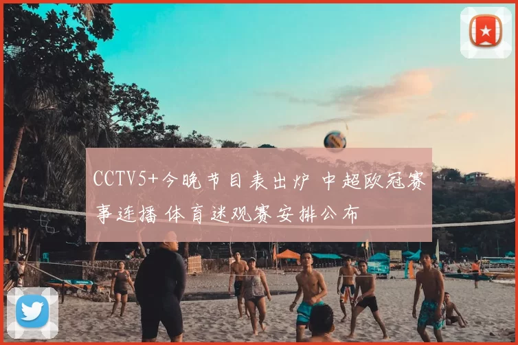 CCTV5+今晚节目表出炉 中超欧冠赛事连播 体育迷观赛安排公布