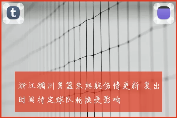 浙江稠州男篮朱旭航伤情更新 复出时间待定球队轮换受影响