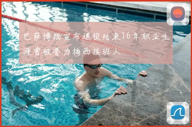 巴萨博扬宣布退役结束16年职业生涯曾被誉为梅西接班人