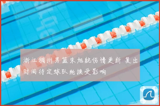 浙江稠州男篮朱旭航伤情更新 复出时间待定球队轮换受影响