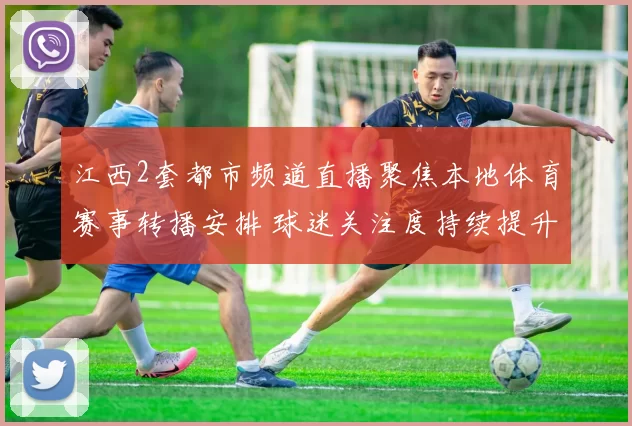 江西2套都市频道直播聚焦本地体育赛事转播安排 球迷关注度持续提升