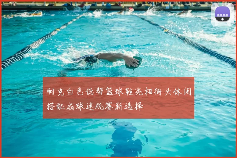 耐克白色低帮篮球鞋亮相街头休闲搭配成球迷观赛新选择