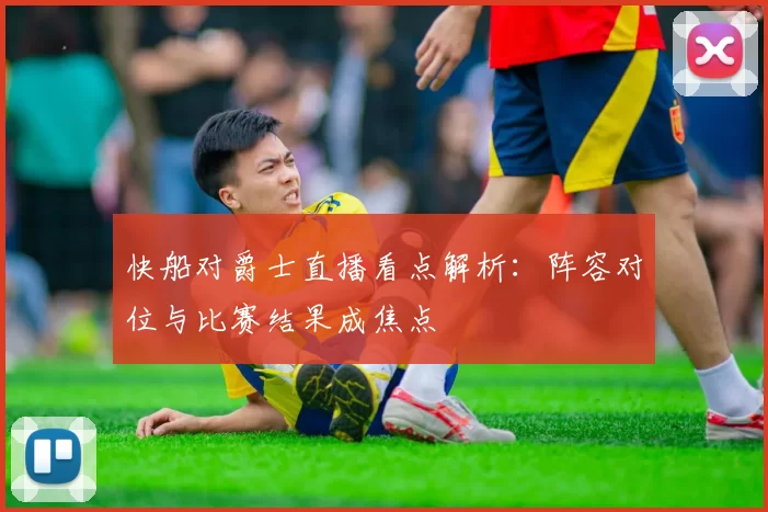 快船对爵士直播看点解析：阵容对位与比赛结果成焦点