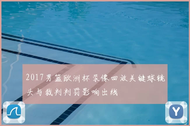 2017男篮欧洲杯录像回放关键球镜头与裁判判罚影响出线