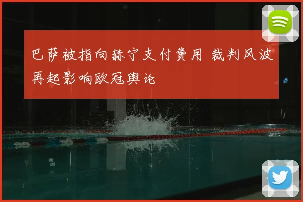 巴萨被指向赫宁支付费用 裁判风波再起影响欧冠舆论
