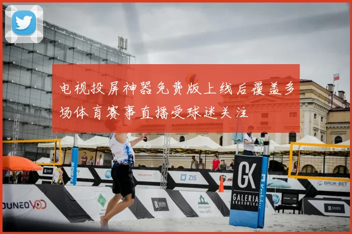 电视投屏神器免费版上线后覆盖多场体育赛事直播受球迷关注