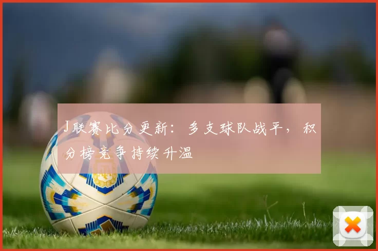 J联赛比分更新：多支球队战平，积分榜竞争持续升温