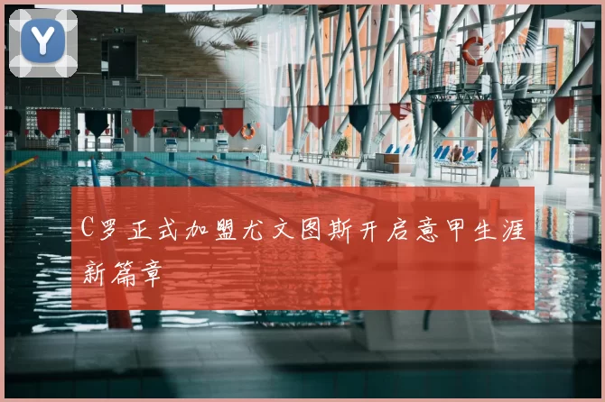 C罗正式加盟尤文图斯开启意甲生涯新篇章