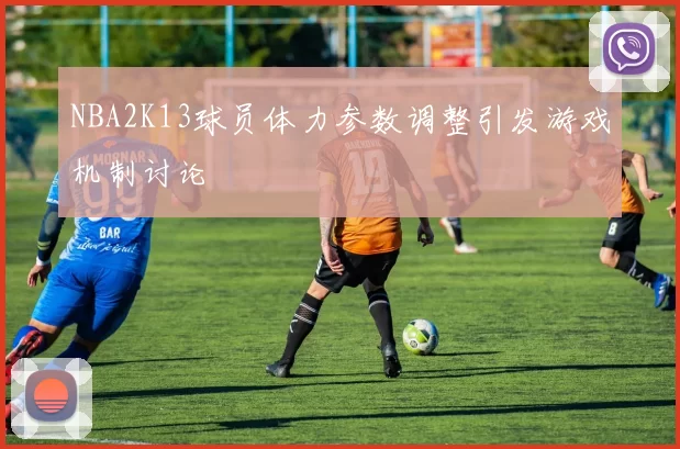 NBA2K13球员体力参数调整引发游戏机制讨论