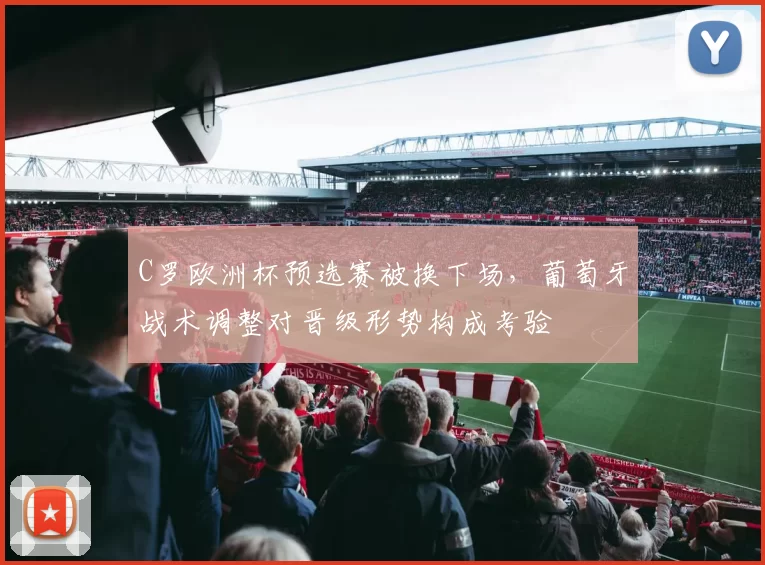 C罗欧洲杯预选赛被换下场,葡萄牙战术调整对晋级形势构成考验