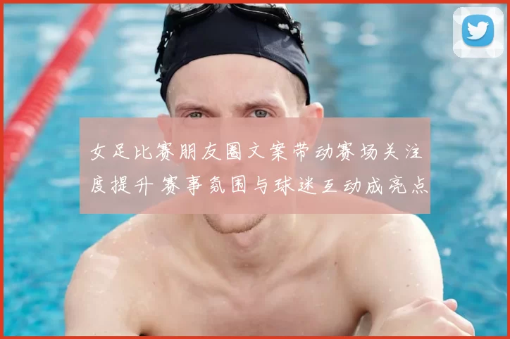 女足比赛朋友圈文案带动赛场关注度提升 赛事氛围与球迷互动成亮点