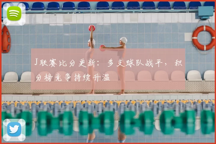 J联赛比分更新:多支球队战平,积分榜竞争持续升温