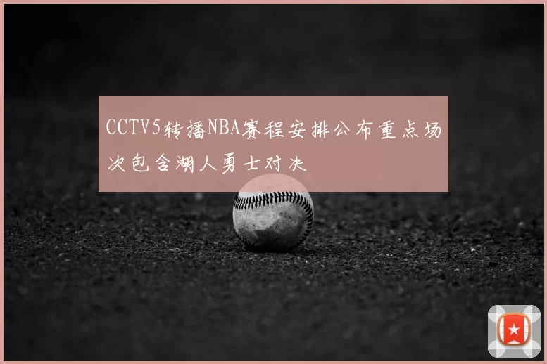 CCTV5转播NBA赛程安排公布重点场次包含湖人勇士对决