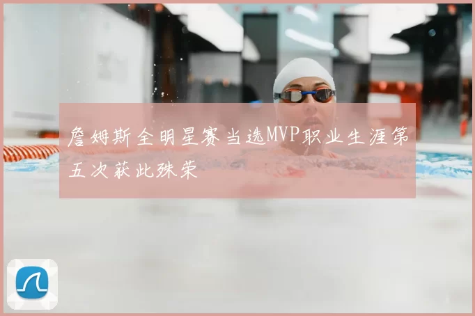 詹姆斯全明星赛当选MVP职业生涯第五次获此殊荣