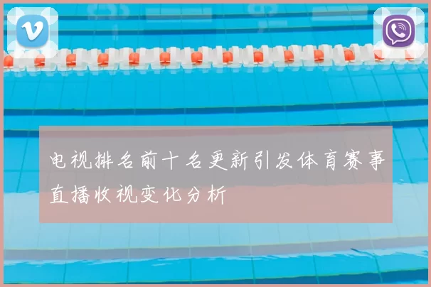 电视排名前十名更新引发体育赛事直播收视变化分析
