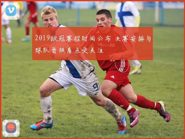 2019欧冠赛程时间公布 决赛安排与球队晋级看点受关注