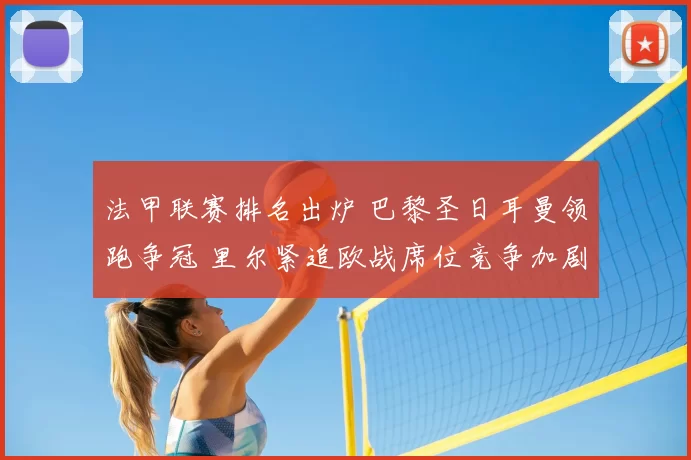 法甲联赛排名出炉 巴黎圣日耳曼领跑争冠 里尔紧追欧战席位竞争加剧