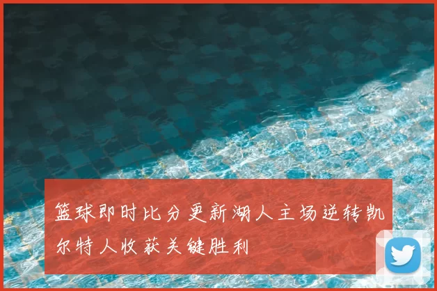 篮球即时比分更新湖人主场逆转凯尔特人收获关键胜利