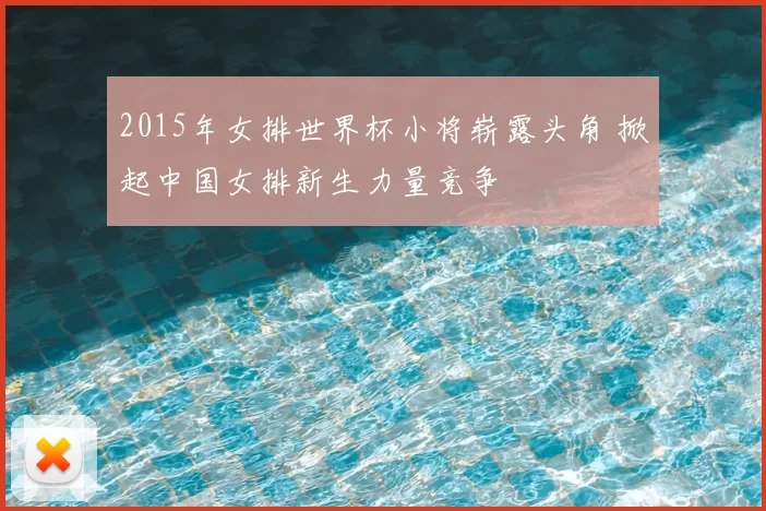 2015年女排世界杯小将崭露头角 掀起中国女排新生力量竞争